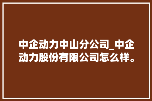 中企动力中山分公司_中企动力股份有限公司怎么样。