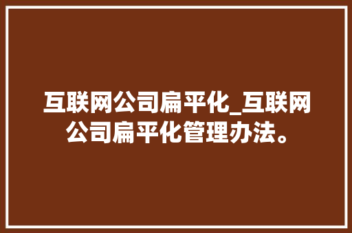 互联网公司扁平化_互联网公司扁平化管理办法。