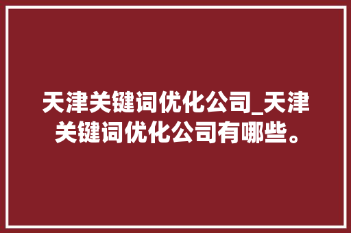 天津关键词优化公司_天津关键词优化公司有哪些。 天津关键词优化公司_天津关键词优化公司有哪些。 网站建设公司