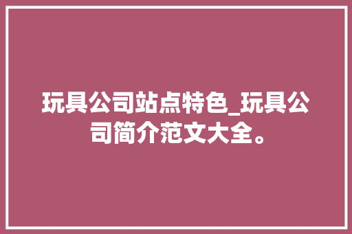 玩具公司站点特色_玩具公司简介范文大全。 玩具公司站点特色_玩具公司简介范文大全。 网站建设公司