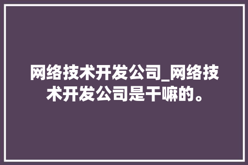 网络技术开发公司_网络技术开发公司是干嘛的。 网络技术开发公司_网络技术开发公司是干嘛的。 网站建设公司