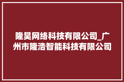 隆昊网络科技有限公司_广州市隆浩智能科技有限公司。 隆昊网络科技有限公司_广州市隆浩智能科技有限公司。 网站建设公司