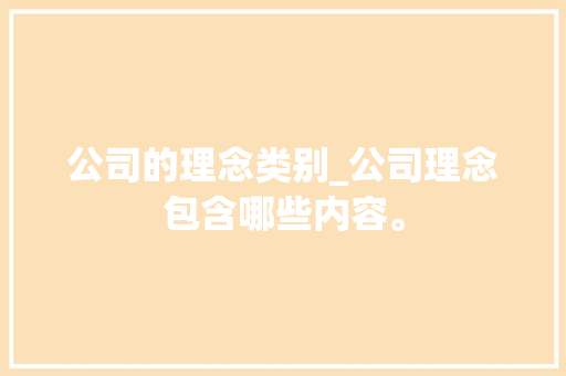 公司的理念类别_公司理念包含哪些内容。