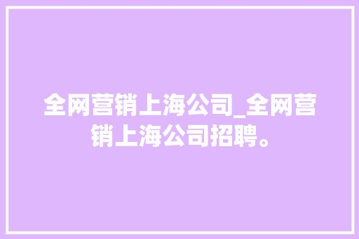 全网营销上海公司_全网营销上海公司招聘。 全网营销上海公司_全网营销上海公司招聘。 网站建设公司