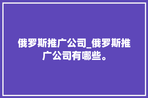 俄罗斯推广公司_俄罗斯推广公司有哪些。