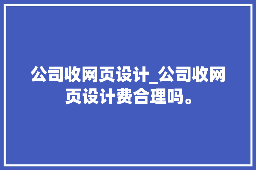 公司收网页设计_公司收网页设计费合理吗。 公司收网页设计_公司收网页设计费合理吗。 网站建设公司