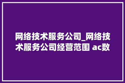 网络技术服务公司_网络技术服务公司经营范围 ac数据。 网站建设公司 网络技术服务公司_网络技术服务公司经营范围 ac数据。 网络技术服务公司_网络技术服务公司经营范围 ac数据。 网站建设公司