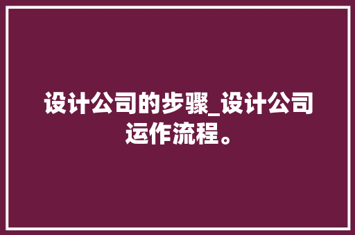 设计公司的步骤_设计公司运作流程。
