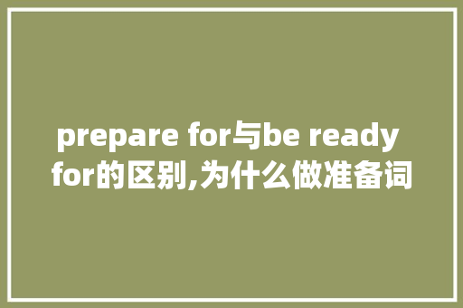 prepare for与be ready for的区别,为什么做准备词组英语。