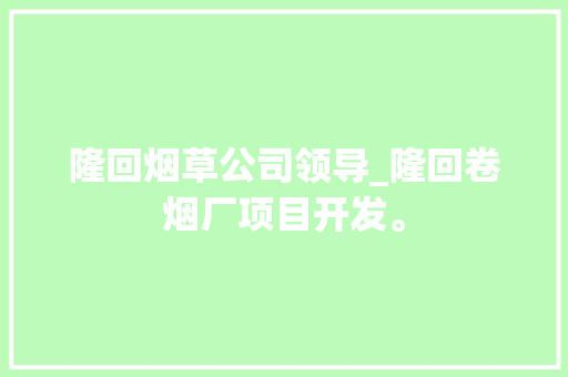 隆回烟草公司领导_隆回卷烟厂项目开发。 隆回烟草公司领导_隆回卷烟厂项目开发。 网站建设公司