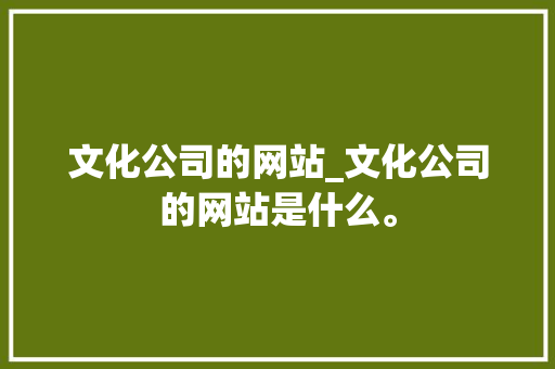 文化公司的网站_文化公司的网站是什么。