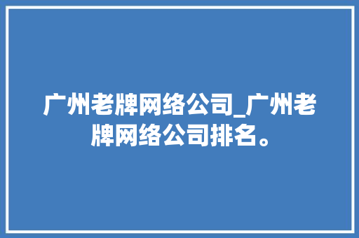 广州老牌网络公司_广州老牌网络公司排名。 网站建设公司 广州老牌网络公司_广州老牌网络公司排名。 广州老牌网络公司_广州老牌网络公司排名。 网站建设公司