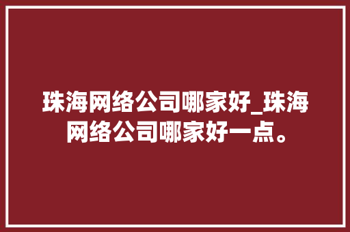 珠海网络公司哪家好_珠海网络公司哪家好一点。