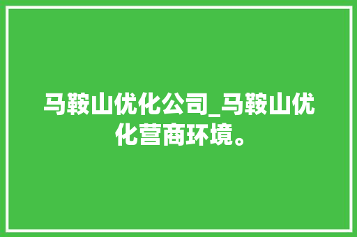 马鞍山优化公司_马鞍山优化营商环境。