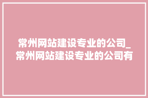 常州网站建设专业的公司_常州网站建设专业的公司有哪些。