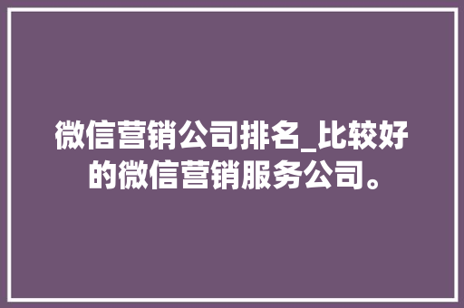 微信营销公司排名_比较好的微信营销服务公司。
