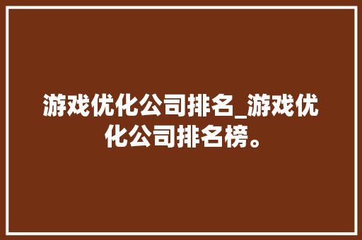 游戏优化公司排名_游戏优化公司排名榜。 游戏优化公司排名_游戏优化公司排名榜。 网站建设公司