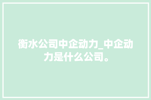衡水公司中企动力_中企动力是什么公司。