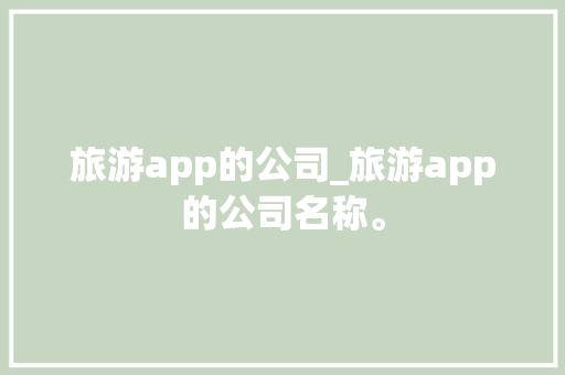 旅游app的公司_旅游app的公司名称。 旅游app的公司_旅游app的公司名称。 网站建设公司