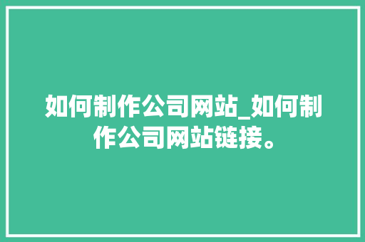 如何制作公司网站_如何制作公司网站链接。 如何制作公司网站_如何制作公司网站链接。 网站建设公司