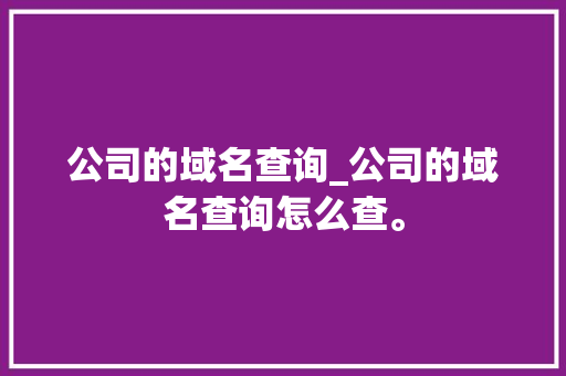 公司的域名查询_公司的域名查询怎么查。 公司的域名查询_公司的域名查询怎么查。 网站建设公司