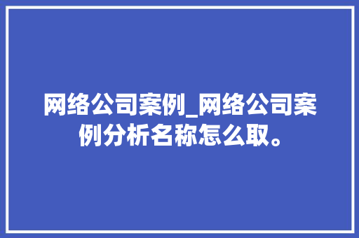 网络公司案例_网络公司案例分析名称怎么取。 网络公司案例_网络公司案例分析名称怎么取。 网站建设公司