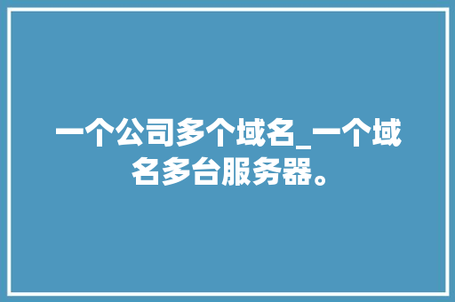 一个公司多个域名_一个域名多台服务器。 一个公司多个域名_一个域名多台服务器。 网站建设公司