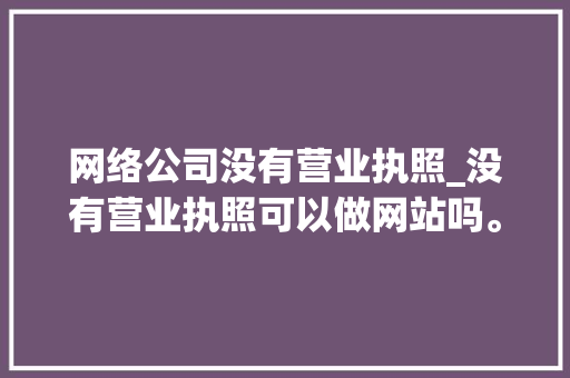 网络公司没有营业执照_没有营业执照可以做网站吗。 网络公司没有营业执照_没有营业执照可以做网站吗。 网站建设公司