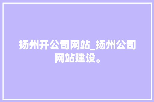 扬州开公司网站_扬州公司网站建设。 网站建设公司 扬州开公司网站_扬州公司网站建设。 扬州开公司网站_扬州公司网站建设。 网站建设公司