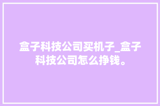 盒子科技公司买机子_盒子科技公司怎么挣钱。 盒子科技公司买机子_盒子科技公司怎么挣钱。 网站建设公司