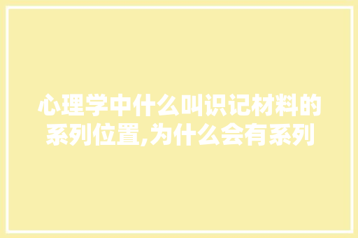 心理学中什么叫识记材料的系列位置,为什么会有系列位置效应呢。