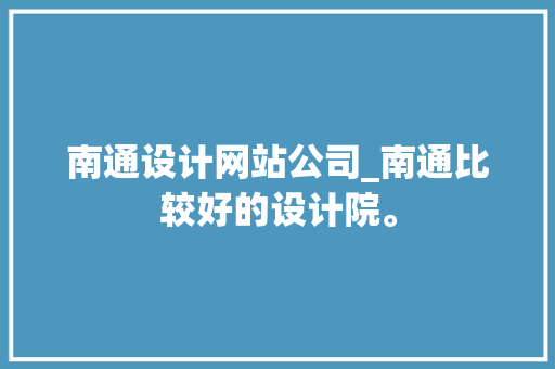 南通设计网站公司_南通比较好的设计院。