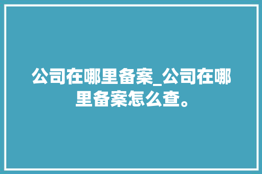 公司在哪里备案_公司在哪里备案怎么查。 公司在哪里备案_公司在哪里备案怎么查。 网站建设公司