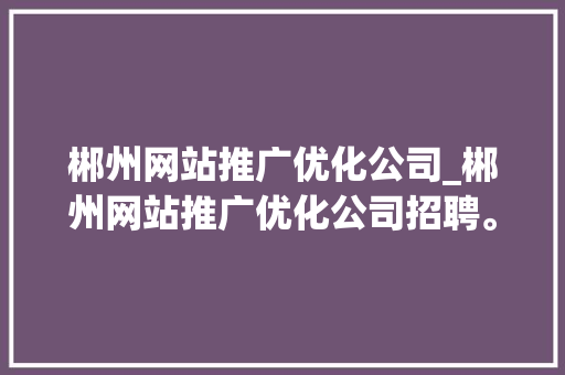 郴州网站推广优化公司_郴州网站推广优化公司招聘。