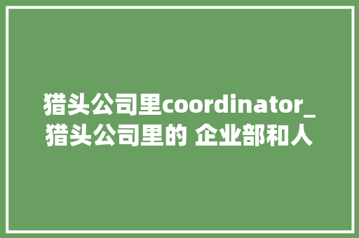 猎头公司里coordinator_猎头公司里的 企业部和人才部的区别。