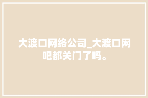 大渡口网络公司_大渡口网吧都关门了吗。