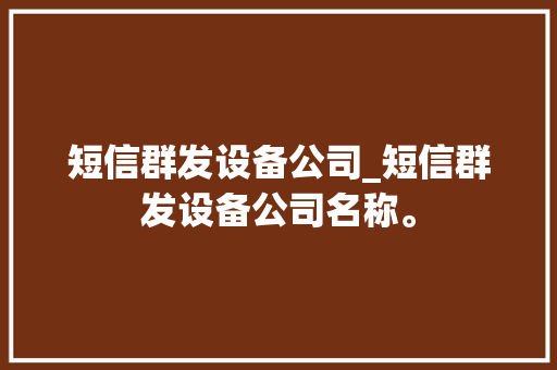 短信群发设备公司_短信群发设备公司名称。 短信群发设备公司_短信群发设备公司名称。 网站建设公司