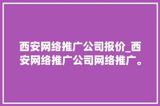 西安网络推广公司报价_西安网络推广公司网络推广。 西安网络推广公司报价_西安网络推广公司网络推广。 网站建设公司
