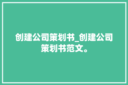 创建公司策划书_创建公司策划书范文。