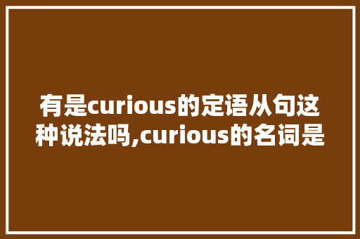 有是curious的定语从句这种说法吗,curious的名词是什么。 有是curious的定语从句这种说法吗,curious的名词是什么。 搜狗SEO
