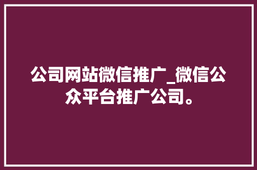 公司网站微信推广_微信公众平台推广公司。 公司网站微信推广_微信公众平台推广公司。 网站建设公司