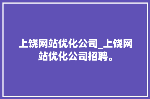 上饶网站优化公司_上饶网站优化公司招聘。