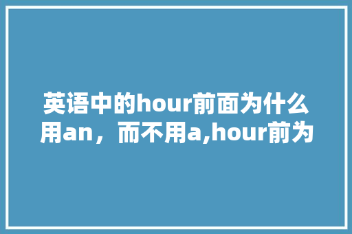 英语中的hour前面为什么用an,而不用a,hour前为什么用冠词an。 百度SEO 英语中的hour前面为什么用an,而不用a,hour前为什么用冠词an。 英语中的hour前面为什么用an,而不用a,hour前为什么用冠词an。 百度SEO