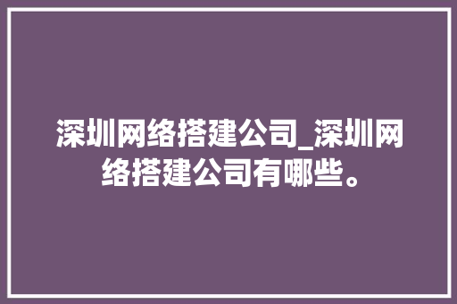 深圳网络搭建公司_深圳网络搭建公司有哪些。 网站建设公司 深圳网络搭建公司_深圳网络搭建公司有哪些。 深圳网络搭建公司_深圳网络搭建公司有哪些。 网站建设公司