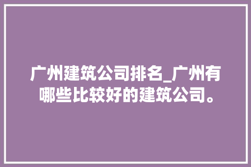 广州建筑公司排名_广州有哪些比较好的建筑公司。 广州建筑公司排名_广州有哪些比较好的建筑公司。 网站建设公司