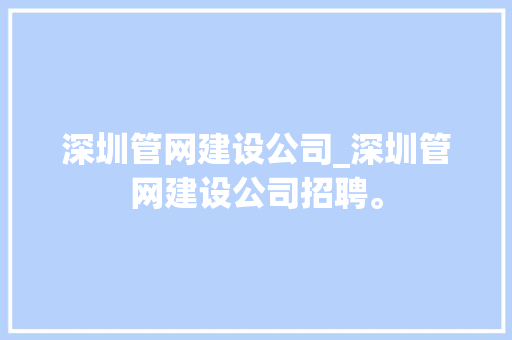深圳管网建设公司_深圳管网建设公司招聘。 深圳管网建设公司_深圳管网建设公司招聘。 网站建设公司