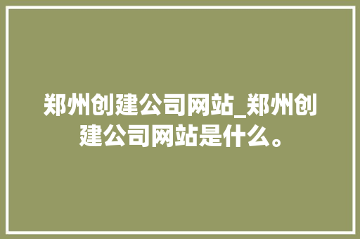 郑州创建公司网站_郑州创建公司网站是什么。 郑州创建公司网站_郑州创建公司网站是什么。 网站建设公司