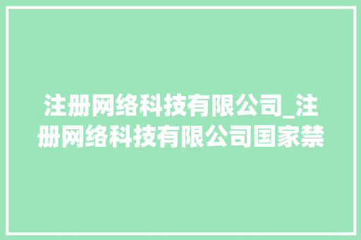 注册网络科技有限公司_注册网络科技有限公司国家禁止吗。