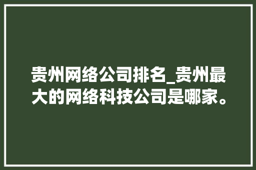 贵州网络公司排名_贵州最大的网络科技公司是哪家。 贵州网络公司排名_贵州最大的网络科技公司是哪家。 网站建设公司