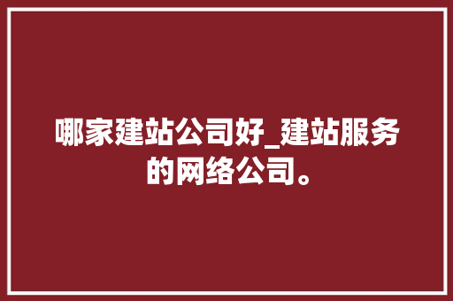 哪家建站公司好_建站服务的网络公司。 哪家建站公司好_建站服务的网络公司。 网站建设公司